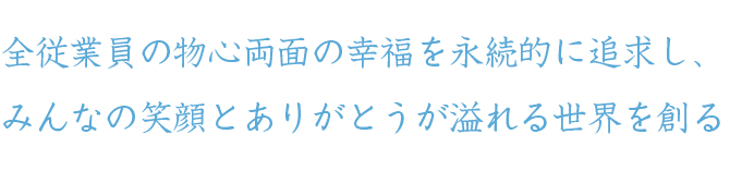 人のサポート、企業のサポートをする事により、社会に必要とされる企業となる。併せて、全従業員の物心両面の幸福を永続的に追求する。